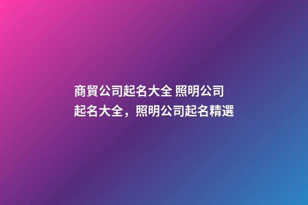 商貿公司起名大全 照明公司起名大全，照明公司起名精選-第1張-公司起名-玄機派